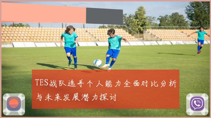 TES战队选手个人能力全面对比分析与未来发展潜力探讨