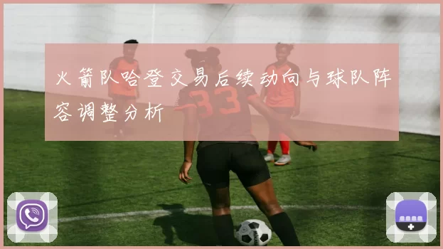 火箭队哈登交易后续动向与球队阵容调整分析