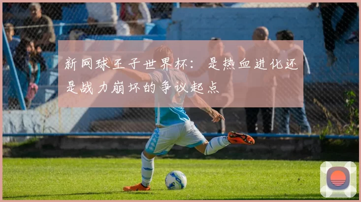 新网球王子世界杯:是热血进化还是战力崩坏的争议起点