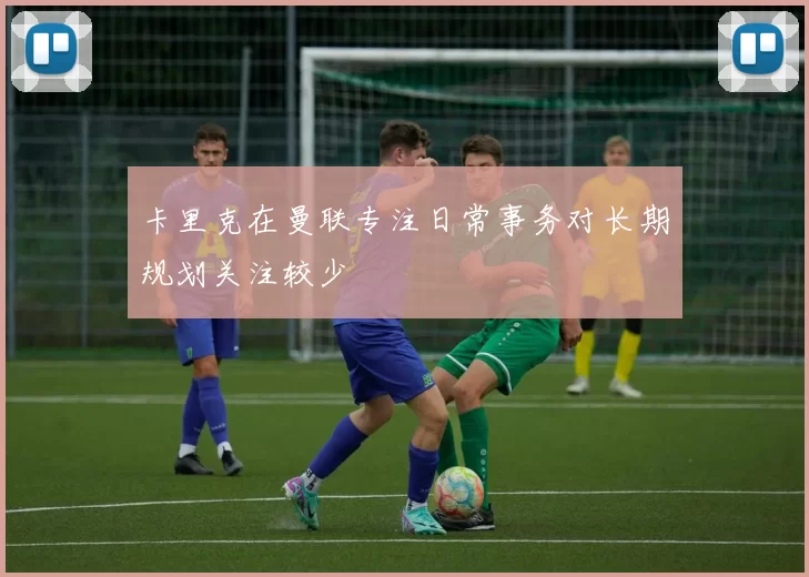 卡里克在曼联专注日常事务对长期规划关注较少