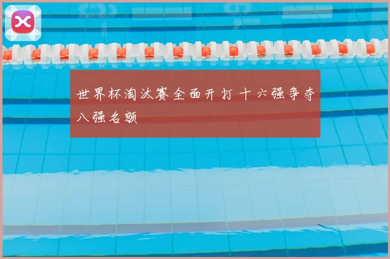 世界杯淘汰赛全面开打 十六强争夺八强名额