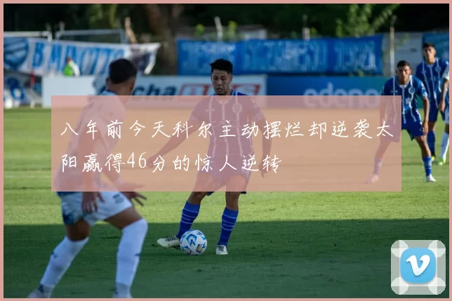 八年前今天科尔主动摆烂却逆袭太阳赢得46分的惊人逆转