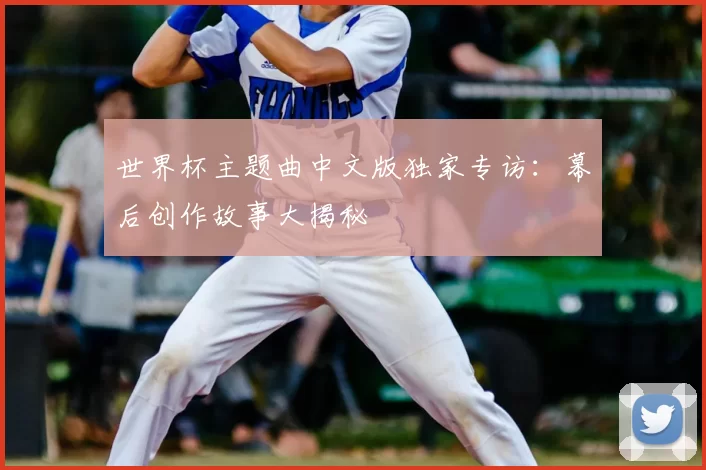 世界杯主题曲中文版独家专访：幕后创作故事大揭秘