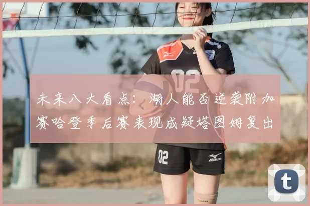 未来八大看点：湖人能否逆袭附加赛哈登季后赛表现成疑塔图姆复出能否助力球队