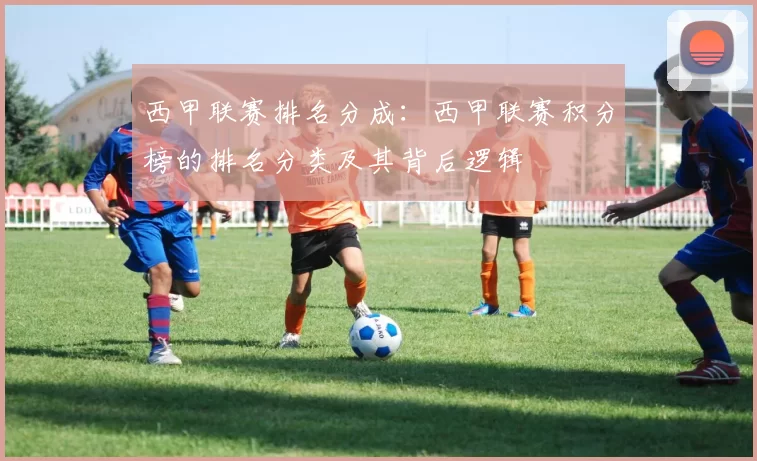 西甲联赛排名分成：西甲联赛积分榜的排名分类及其背后逻辑
