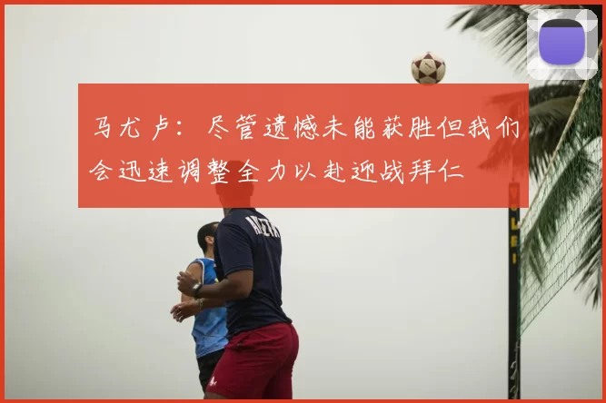 马尤卢:尽管遗憾未能获胜但我们会迅速调整全力以赴迎战拜仁
