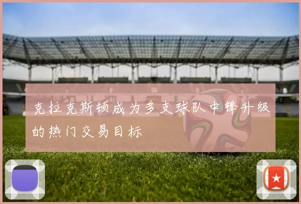 克拉克斯顿成为多支球队中锋升级的热门交易目标