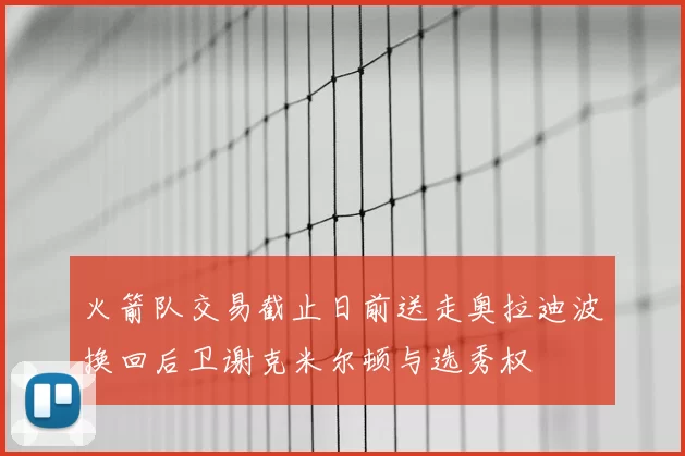 火箭队交易截止日前送走奥拉迪波换回后卫谢克米尔顿与选秀权