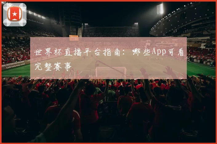 世界杯直播平台指南：哪些App可看完整赛事