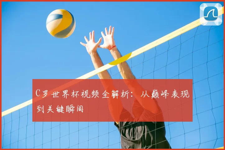 C罗世界杯视频全解析：从巅峰表现到关键瞬间