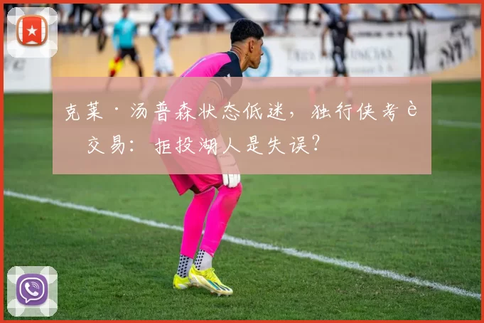 克莱·汤普森状态低迷，独行侠考虑交易：拒投湖人是失误？