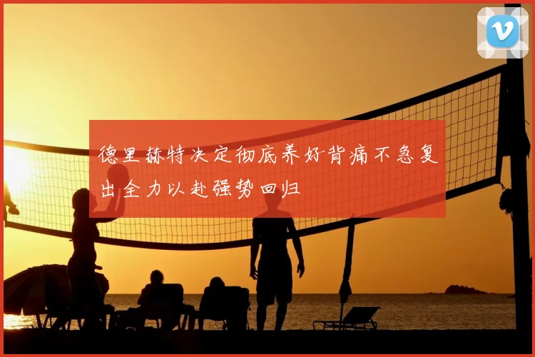 德里赫特决定彻底养好背痛不急复出全力以赴强势回归