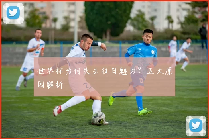 世界杯为何失去往日魅力?五大原因解析
