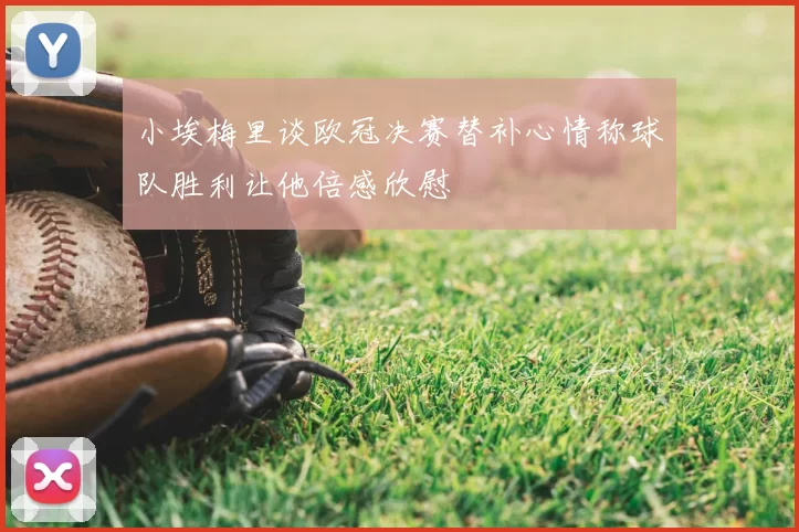 小埃梅里谈欧冠决赛替补心情称球队胜利让他倍感欣慰