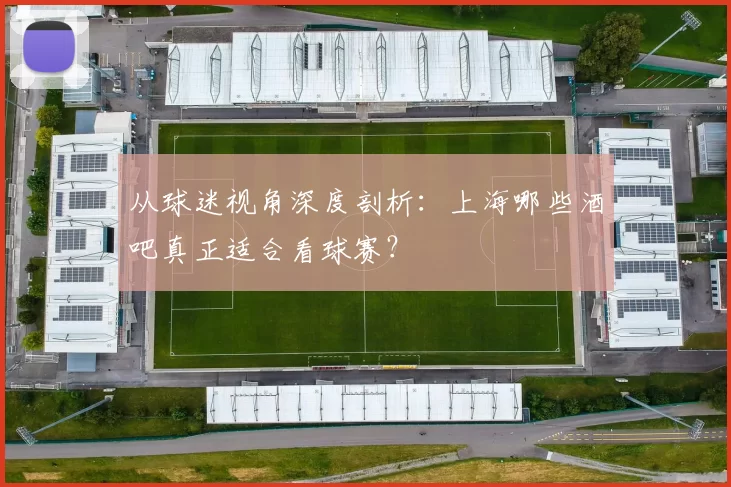从球迷视角深度剖析:上海哪些酒吧真正适合看球赛?