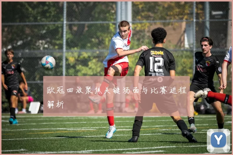 欧冠回放聚焦关键场面与比赛进程解析