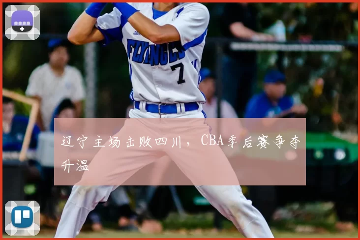 辽宁主场击败四川，CBA季后赛争夺升温