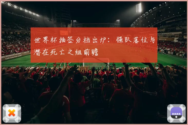 世界杯抽签分档出炉：强队落位与潜在死亡之组前瞻