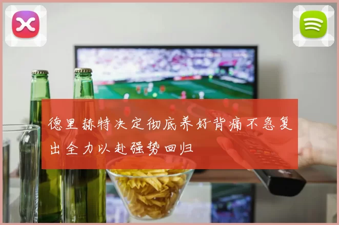 德里赫特决定彻底养好背痛不急复出全力以赴强势回归