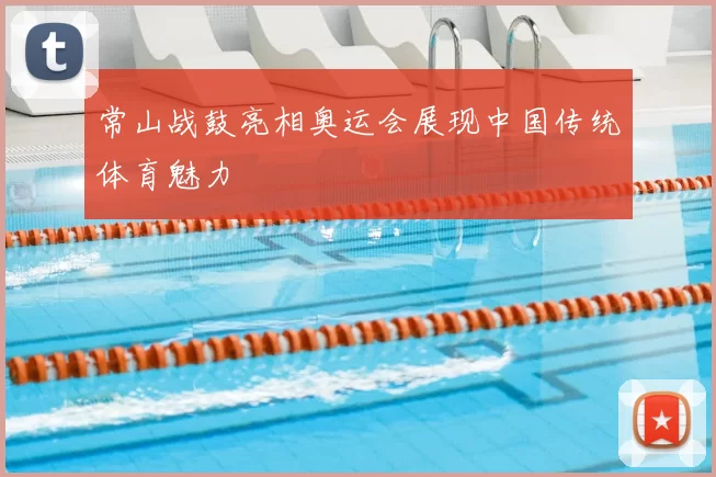 常山战鼓亮相奥运会展现中国传统体育魅力