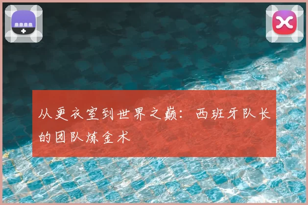 从更衣室到世界之巅：西班牙队长的团队炼金术