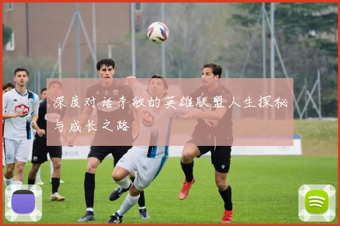 深度对话李敏的英雄联盟人生探秘与成长之路
