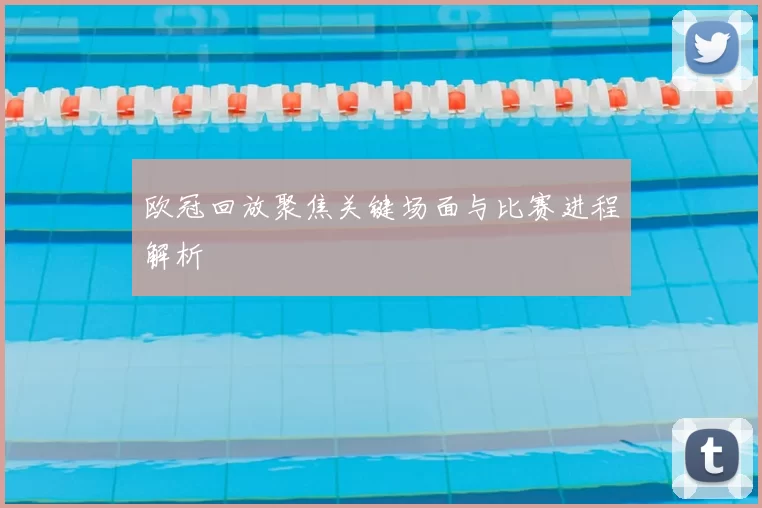 欧冠回放聚焦关键场面与比赛进程解析