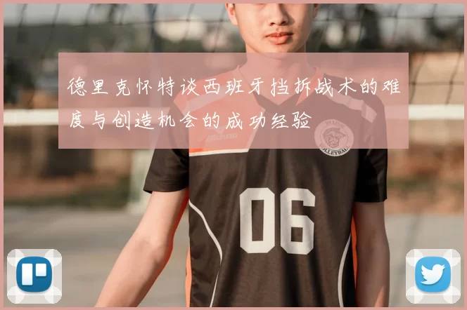 德里克怀特谈西班牙挡拆战术的难度与创造机会的成功经验