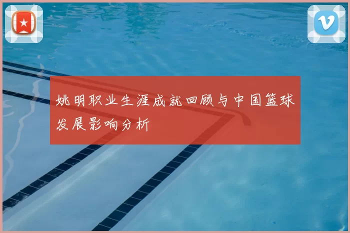姚明职业生涯成就回顾与中国篮球发展影响分析