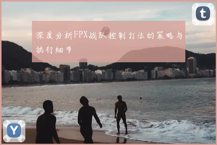 深度分析FPX战队控制打法的策略与执行细节