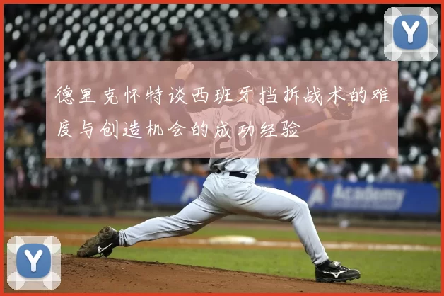 德里克怀特谈西班牙挡拆战术的难度与创造机会的成功经验