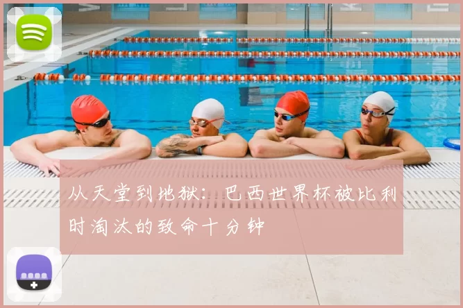从天堂到地狱：巴西世界杯被比利时淘汰的致命十分钟