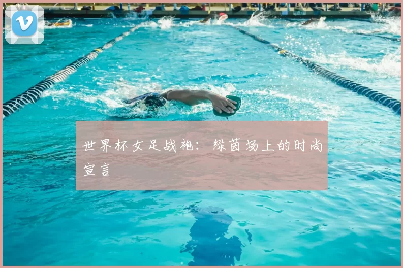 世界杯女足战袍：绿茵场上的时尚宣言