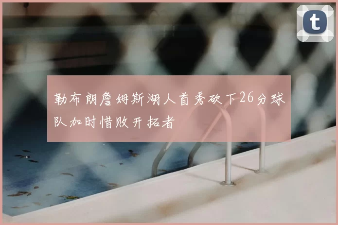 勒布朗詹姆斯湖人首秀砍下26分球队加时惜败开拓者
