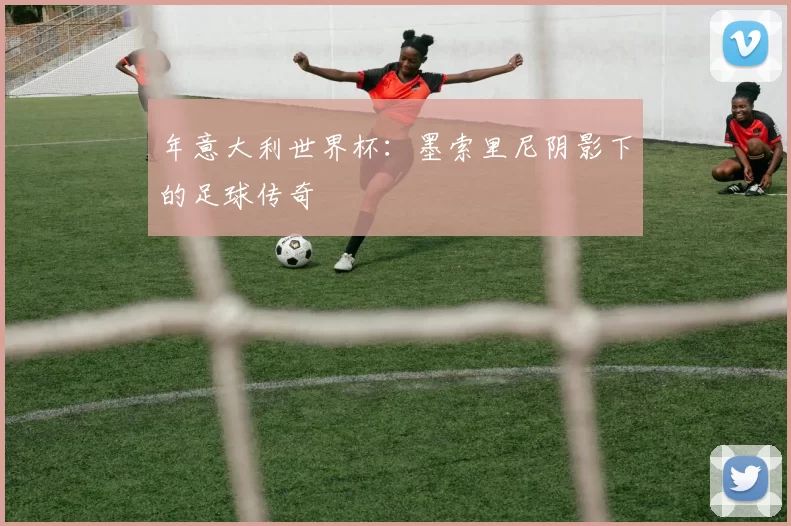年意大利世界杯:墨索里尼阴影下的足球传奇