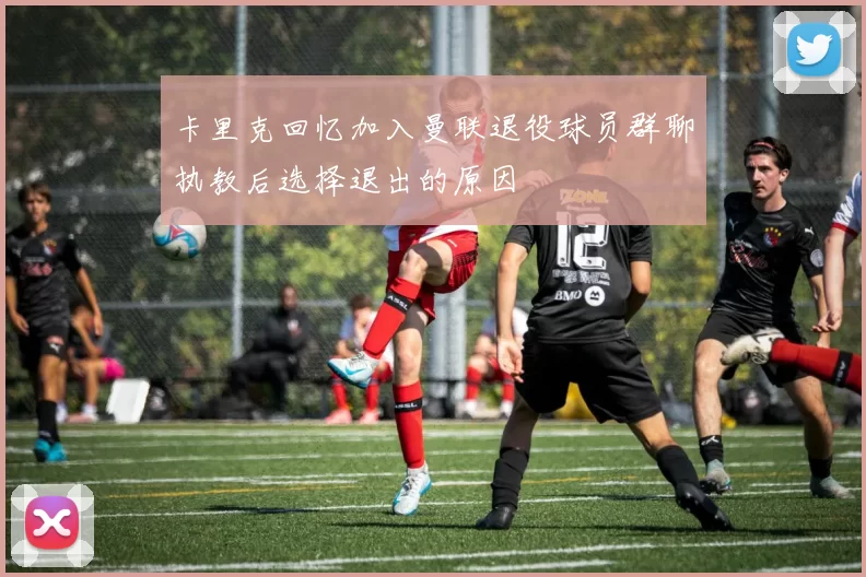 卡里克回忆加入曼联退役球员群聊执教后选择退出的原因
