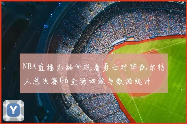 NBA直播无插件观看勇士对阵凯尔特人总决赛G6全场回放与数据统计