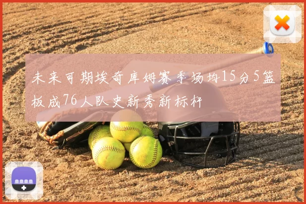 未来可期埃奇库姆赛季场均15分5篮板成76人队史新秀新标杆