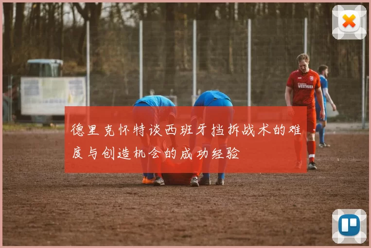 德里克怀特谈西班牙挡拆战术的难度与创造机会的成功经验
