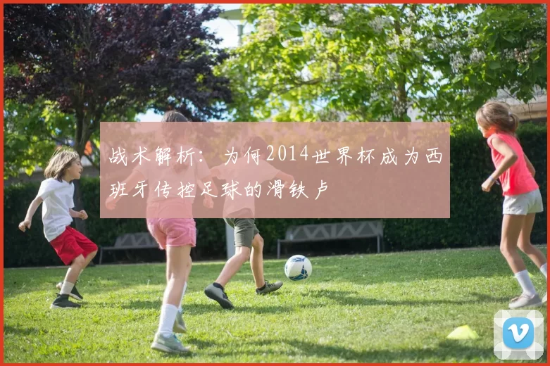 战术解析:为何2014世界杯成为西班牙传控足球的滑铁卢