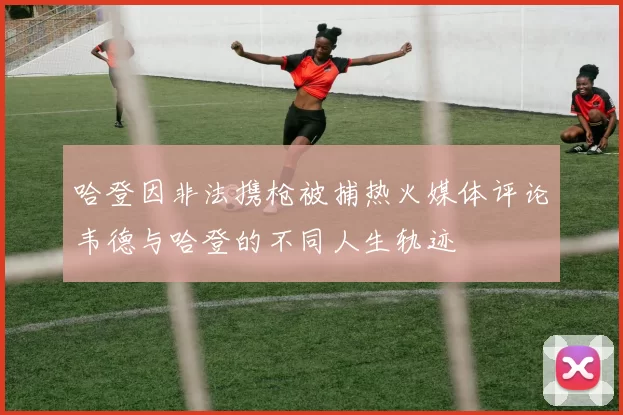 哈登因非法携枪被捕热火媒体评论韦德与哈登的不同人生轨迹