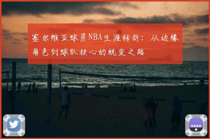塞尔维亚球员NBA生涯转折：从边缘角色到球队核心的蜕变之路