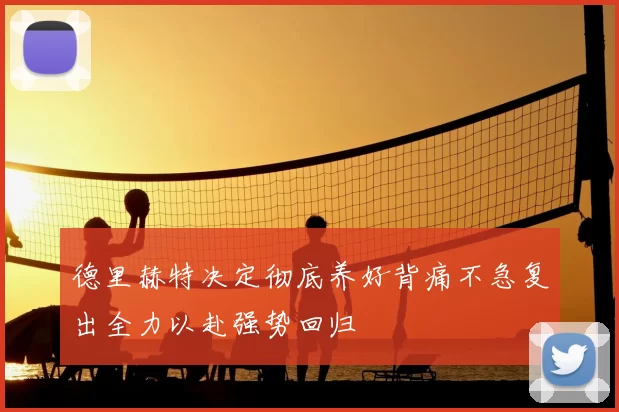 德里赫特决定彻底养好背痛不急复出全力以赴强势回归