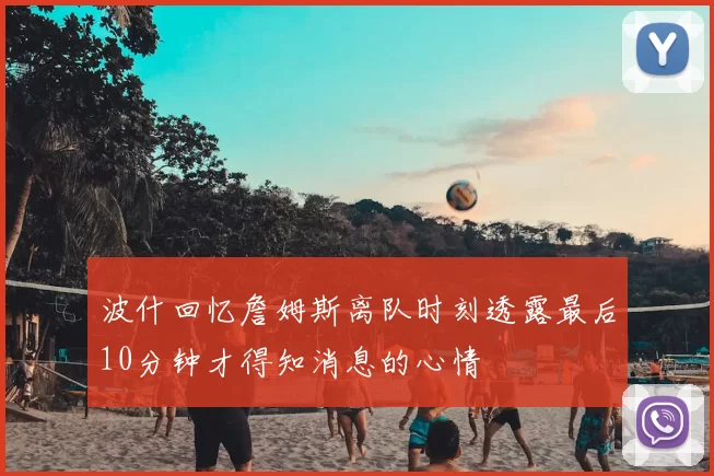 波什回忆詹姆斯离队时刻透露最后10分钟才得知消息的心情