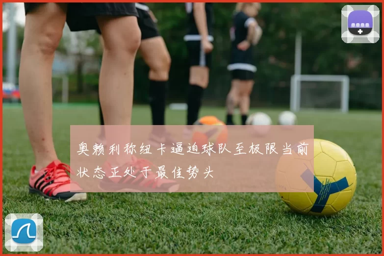 奥赖利称纽卡逼迫球队至极限当前状态正处于最佳势头