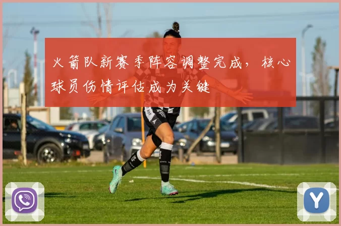 火箭队新赛季阵容调整完成，核心球员伤情评估成为关键