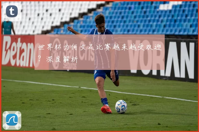 世界杯为何女足比赛越来越受欢迎?深度解析