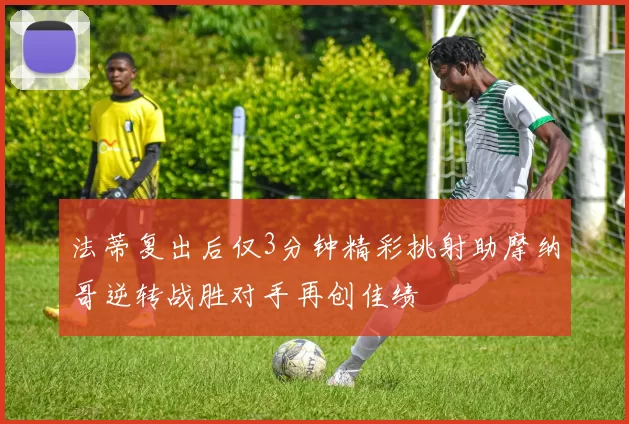 法蒂复出后仅3分钟精彩挑射助摩纳哥逆转战胜对手再创佳绩