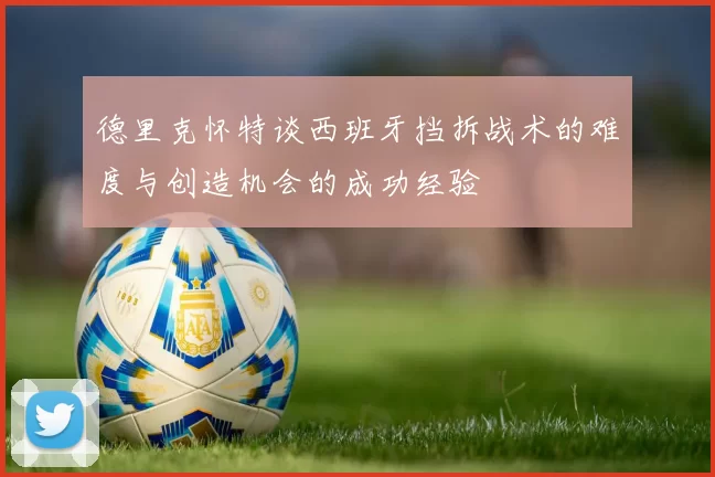 德里克怀特谈西班牙挡拆战术的难度与创造机会的成功经验