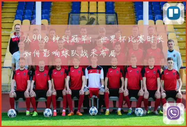 从90分钟到冠军：世界杯比赛时长如何影响球队战术布局